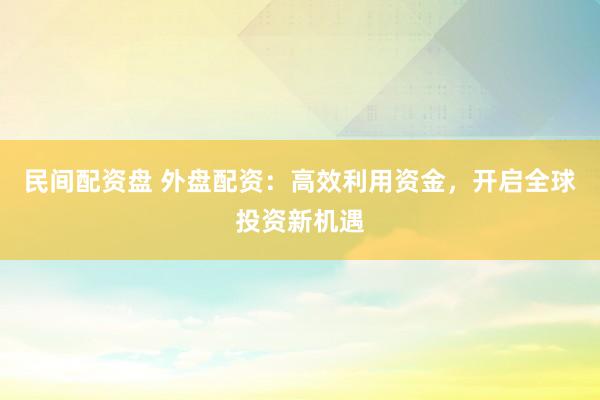 民间配资盘 外盘配资：高效利用资金，开启全球投资新机遇