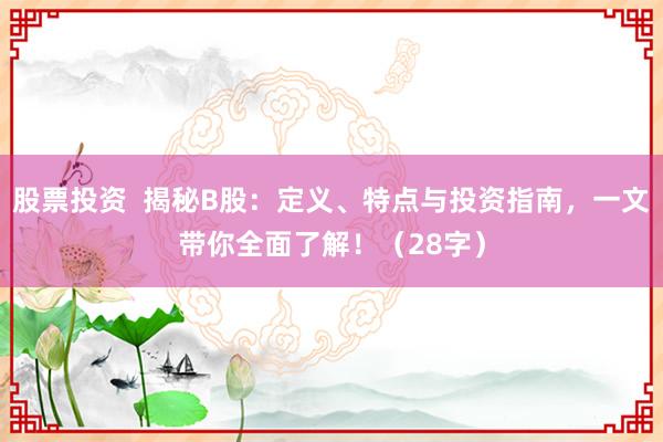 股票投资  揭秘B股：定义、特点与投资指南，一文带你全面了解！（28字）