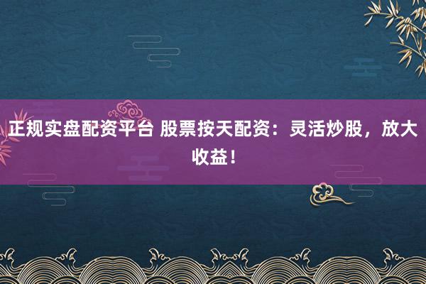正规实盘配资平台 股票按天配资：灵活炒股，放大收益！