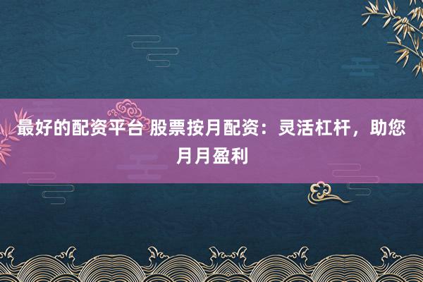 最好的配资平台 股票按月配资：灵活杠杆，助您月月盈利