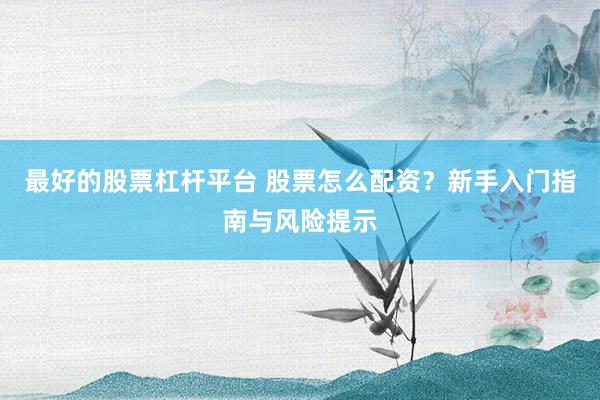 最好的股票杠杆平台 股票怎么配资？新手入门指南与风险提示