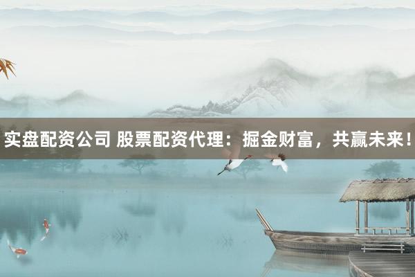 实盘配资公司 股票配资代理：掘金财富，共赢未来！