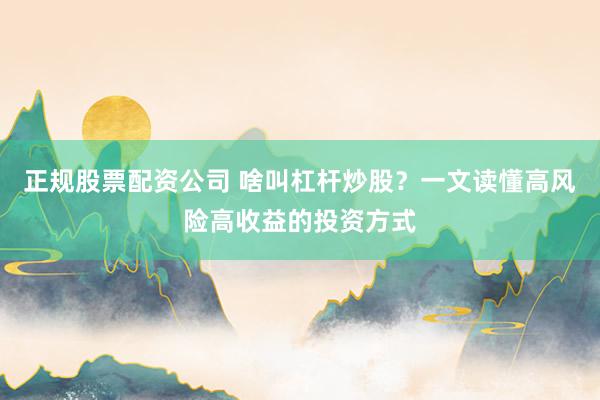 正规股票配资公司 啥叫杠杆炒股？一文读懂高风险高收益的投资方式
