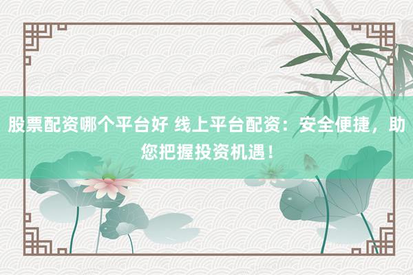 股票配资哪个平台好 线上平台配资：安全便捷，助您把握投资机遇！