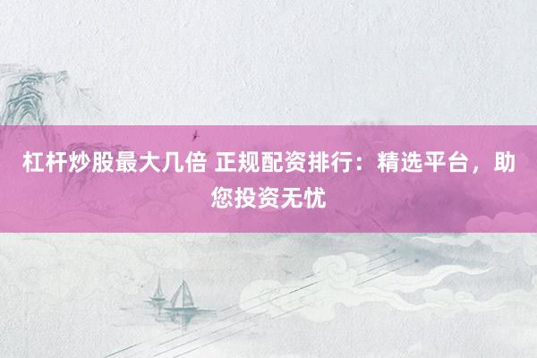 杠杆炒股最大几倍 正规配资排行：精选平台，助您投资无忧
