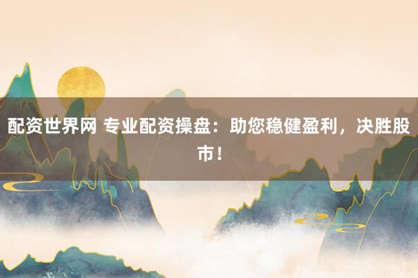 配资世界网 专业配资操盘：助您稳健盈利，决胜股市！