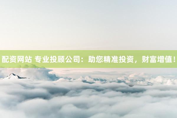 配资网站 专业投顾公司：助您精准投资，财富增值！
