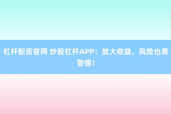 杠杆配资官网 炒股杠杆APP：放大收益，风险也需警惕！