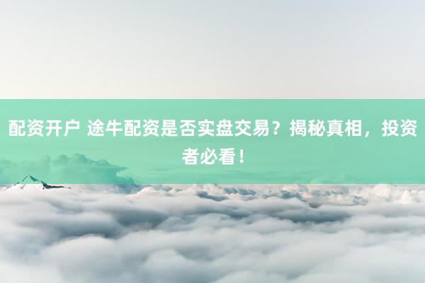 配资开户 途牛配资是否实盘交易？揭秘真相，投资者必看！