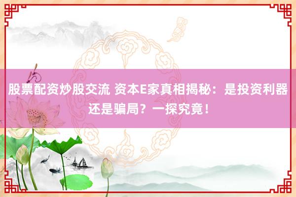 股票配资炒股交流 资本E家真相揭秘：是投资利器还是骗局？一探究竟！