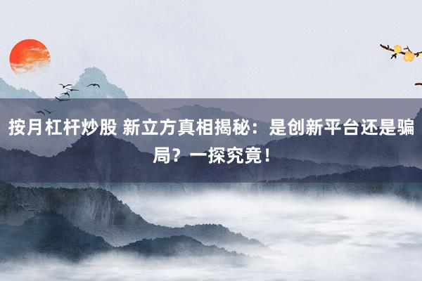 按月杠杆炒股 新立方真相揭秘：是创新平台还是骗局？一探究竟！
