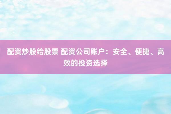 配资炒股给股票 配资公司账户：安全、便捷、高效的投资选择