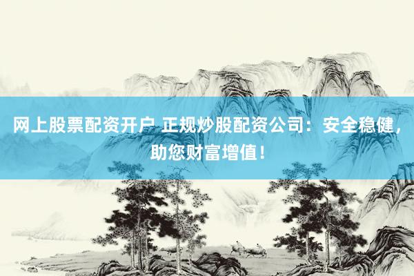 网上股票配资开户 正规炒股配资公司：安全稳健，助您财富增值！