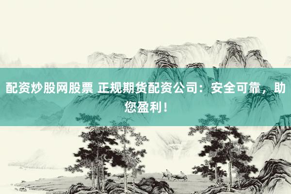 配资炒股网股票 正规期货配资公司：安全可靠，助您盈利！
