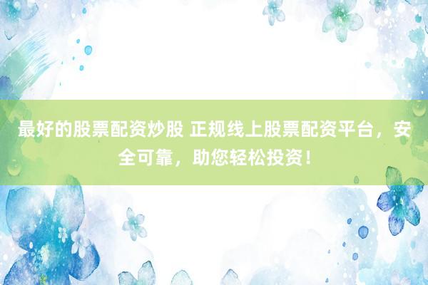 最好的股票配资炒股 正规线上股票配资平台，安全可靠，助您轻松投资！
