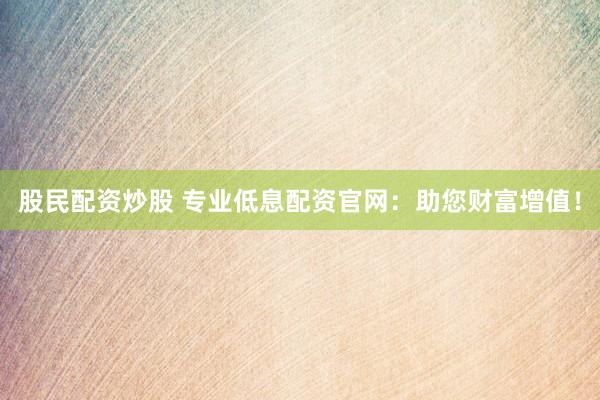股民配资炒股 专业低息配资官网：助您财富增值！