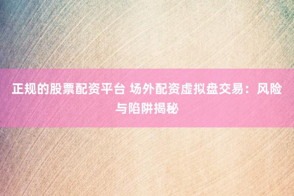 正规的股票配资平台 场外配资虚拟盘交易：风险与陷阱揭秘