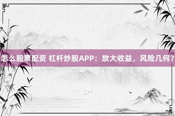 怎么股票配资 杠杆炒股APP：放大收益，风险几何？
