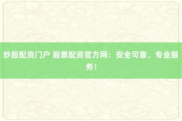 炒股配资门户 股票配资官方网：安全可靠，专业服务！
