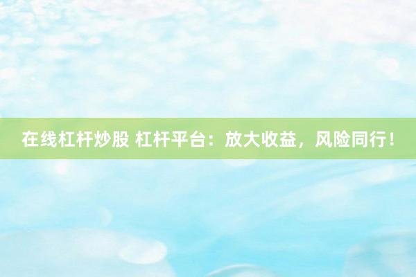 在线杠杆炒股 杠杆平台：放大收益，风险同行！