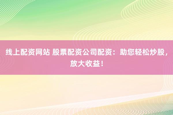 线上配资网站 股票配资公司配资：助您轻松炒股，放大收益！