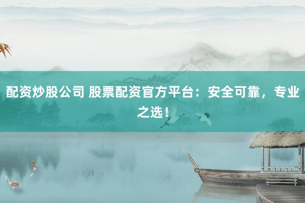 配资炒股公司 股票配资官方平台：安全可靠，专业之选！