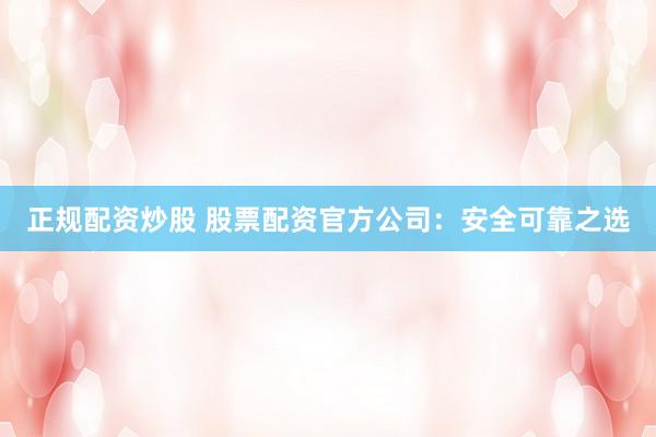 正规配资炒股 股票配资官方公司：安全可靠之选