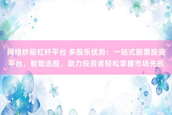 网络炒股杠杆平台 多股乐优势：一站式股票投资平台，智能选股，助力投资者轻松掌握市场先机