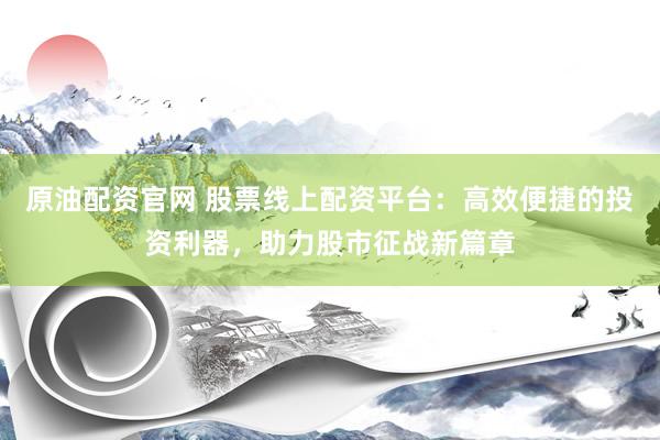 原油配资官网 股票线上配资平台：高效便捷的投资利器，助力股市征战新篇章