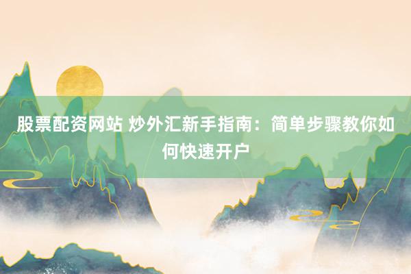 股票配资网站 炒外汇新手指南：简单步骤教你如何快速开户