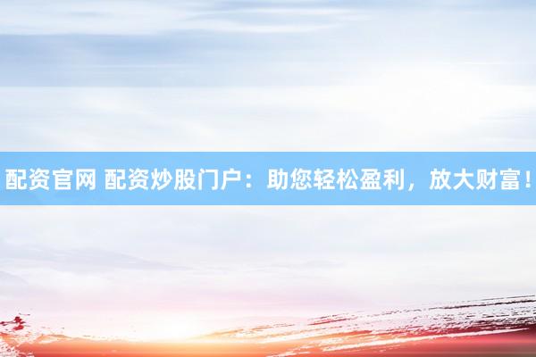 配资官网 配资炒股门户：助您轻松盈利，放大财富！