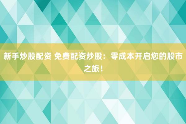 新手炒股配资 免费配资炒股：零成本开启您的股市之旅！