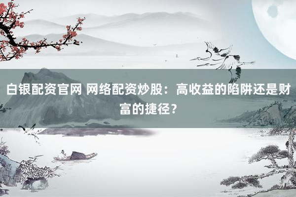白银配资官网 网络配资炒股：高收益的陷阱还是财富的捷径？