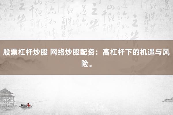 股票杠杆炒股 网络炒股配资：高杠杆下的机遇与风险。