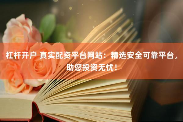 杠杆开户 真实配资平台网站：精选安全可靠平台，助您投资无忧！