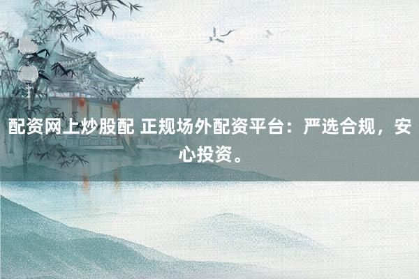 配资网上炒股配 正规场外配资平台：严选合规，安心投资。