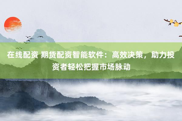 在线配资 期货配资智能软件：高效决策，助力投资者轻松把握市场脉动