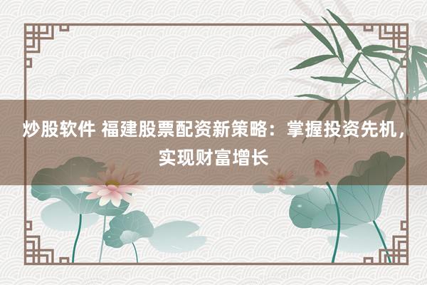 炒股软件 福建股票配资新策略：掌握投资先机，实现财富增长