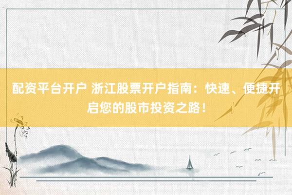 配资平台开户 浙江股票开户指南：快速、便捷开启您的股市投资之路！