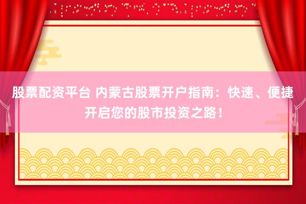 股票配资平台 内蒙古股票开户指南：快速、便捷开启您的股市投资之路！