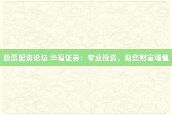 股票配资论坛 华福证券：专业投资，助您财富增值