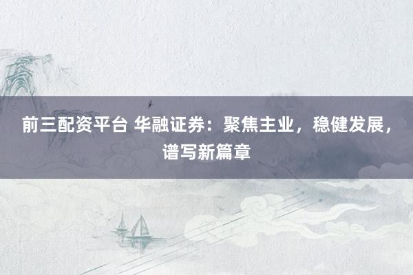 前三配资平台 华融证券：聚焦主业，稳健发展，谱写新篇章