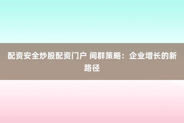 配资安全炒股配资门户 间群策略：企业增长的新路径