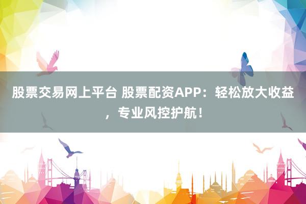 股票交易网上平台 股票配资APP：轻松放大收益，专业风控护航！