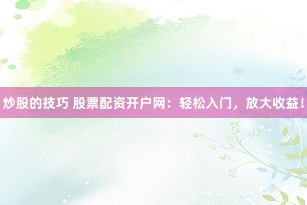 炒股的技巧 股票配资开户网：轻松入门，放大收益！