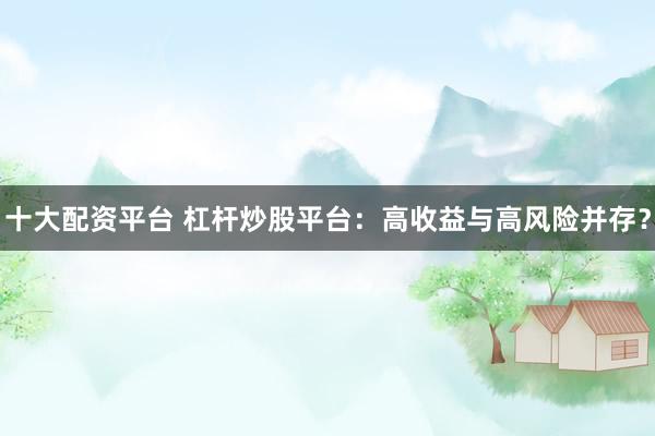 十大配资平台 杠杆炒股平台：高收益与高风险并存？