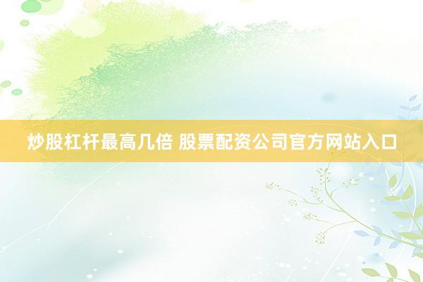 炒股杠杆最高几倍 股票配资公司官方网站入口