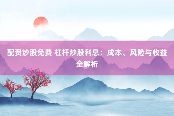 配资炒股免费 杠杆炒股利息：成本、风险与收益全解析