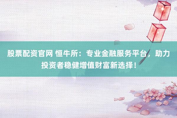 股票配资官网 恒牛所：专业金融服务平台，助力投资者稳健增值财富新选择！