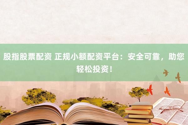 股指股票配资 正规小额配资平台：安全可靠，助您轻松投资！